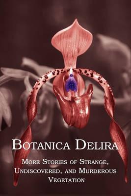 Botanica Delira: More Stories of Strange, Undiscovered, and Murderous Vegetation - Chad Arment