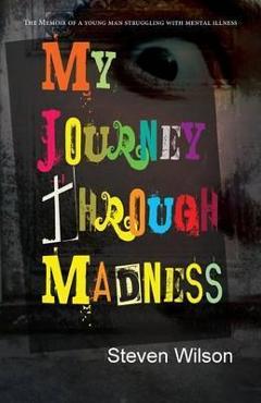 Coperta cărții 'My Journey Through Madness: The Memoir of a Young Man Struggling with Mental Illness - Steven Wilson'