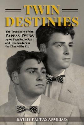 Twin Destinies: The True Story of the Pappas Twins, 1950s Teen Radio Stars and Broadcasters in the Classic Hits Era - Kathy Pappas Angelos