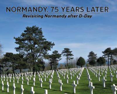 Normandy, 75 Years Later: Revisiting Normandy after D-Day - Dennis P. Klein