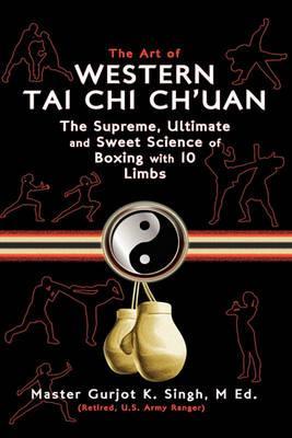 The Art of Western Tai Chi Ch'uan: The Supreme Ultimate & Sweet Science of Boxing with 10 Limbs - M. Ed Master Gurjot K. Singh