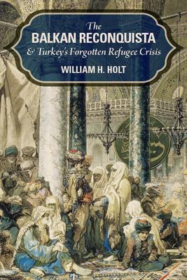 The Balkan Reconquista and Turkey's Forgotten Refugee Crisis - William H. Holt