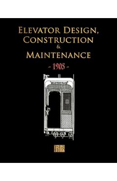 Elevator Design, Construction and Maintenance - 1905 - Merchant Books