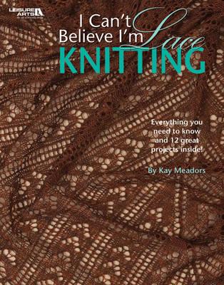 I Can't Believe I'm Lace Knitting (Leisure Arts #4466) - Kay Meadors