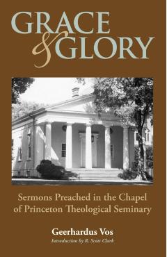 Grace and Glory: Sermons Preached in Chapel at Princeton Seminary - Geerhardus Vos