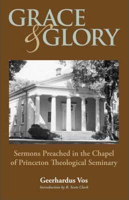 Grace and Glory: Sermons Preached in Chapel at Princeton Seminary - Geerhardus Vos