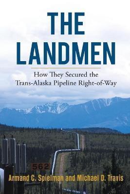 The Landmen: How They Secured the Trans-Alaska Pipeline Right-of-Way - Michael Travis