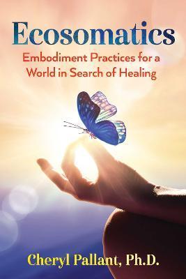 Ecosomatics: Embodiment Practices for a World in Search of Healing - Cheryl Pallant