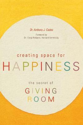 Creating Space for Happiness: The Secret of Giving Room - Anthony J. Castro