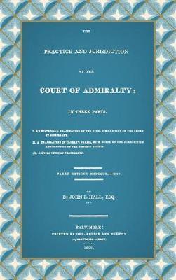 The Practice and Jurisdiction of the Court of Admiralty: In Three Parts I. An Historical Examination of the Civil Jurisdiction of the Court of Admiral - John E. Hall
