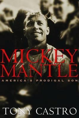 Mickey Mantle: America's Prodigal Son - Tony Castro