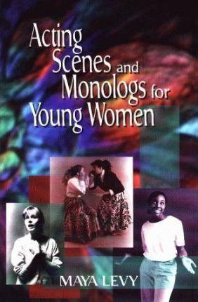 Acting Scenes and Monologs for Young Women: 60 Dramatic Characterizations - Maya Levy