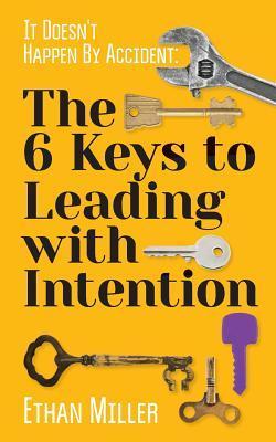 It Doesn't Happen By Accident: The Six Keys to Leading with Intention - Ethan Miller