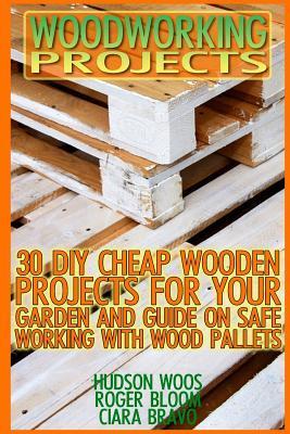 Woodworking Projects: 30 DIY Cheap Wooden Projects For Your Garden And Guide On Safe Working With Wood Pallets: (Household Hacks, DIY Projec - Ciara Bravo
