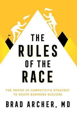 The Rules of the Race: The Power of Competitive Strategy to Shape Business Success - Brad Archer