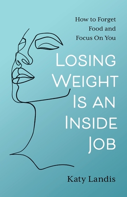 Losing Weight Is an Inside Job: How to Forget Food and Focus On You - Katy Landis