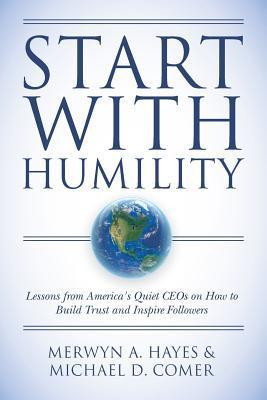 Start With Humility: Lessons from America's Quiet CEOs on How to Build Trust and Inspire Followers - Michael D. Comer