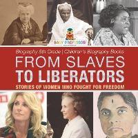 From Slaves to Liberators: Stories of Women Who Fought for Freedom - Biography 5th Grade Children's Biography Books - Baby Professor