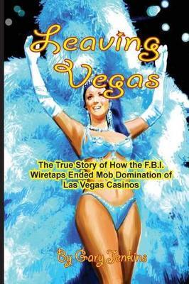 Leaving Vegas: The True Story of How the FBI Wiretaps Ended Mob Domination of Las Vegas Casinos - Gary Jenkins