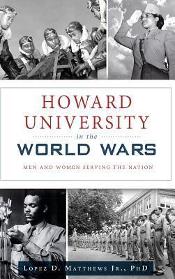 Howard University in the World Wars: Men and Women Serving the Nation - Lopez D. Matthews