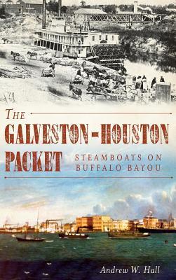 The Galveston-Houston Packet: Steamboats on Buffalo Bayou - Andrew W. Hall