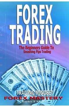 Coperta cărții 'Forex Trading: The Beginners Guide To Smashing Pips Trading, Tips to Successful Trading, Trading Mindset, Trading'