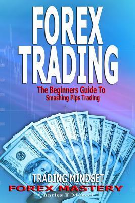 Forex Trading: The Beginners Guide To Smashing Pips Trading, Tips to Successful Trading, Trading Mindset, Trading Psychology, Forex M - Charles T. Mercer