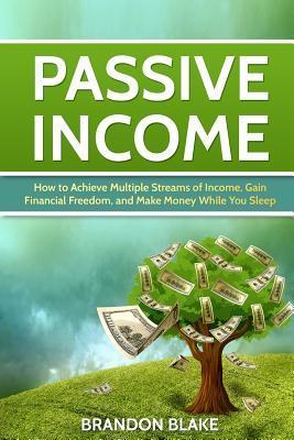 Passive Income: How to Achieve Multiple Streams of Income, Gain Financial Freedom, and Make Money While You Sleep - Brandon Blake