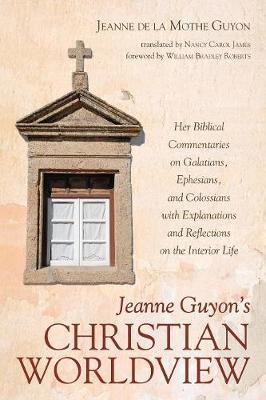 Jeanne Guyon's Christian Worldview: Her Biblical Commentaries on Galatians, Ephesians, and Colossians with Explanations and Reflections on the Interio - Jeanne De La Mothe Guyon