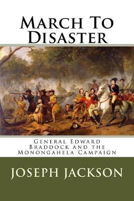 March To Disaster: General Edward Braddock and the Monongahela Campaign - Joseph A. Jackson
