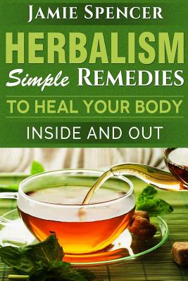 Herbalism: Simple Remedies to Heal Your Body Inside and Out - Jamie Spencer