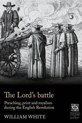 The Lord's Battle: Preaching, Print and Royalism During the English Revolution - William White