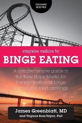 Integrative Medicine for Binge Eating: A Comprehensive Guide to the New Hope Model for the Elimination of Binge Eating and Food Cravings - James Greenblatt
