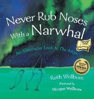 Never Rub Noses With a Narwhal: An Alliterative Look At The Arctic - Ruth Wellborn