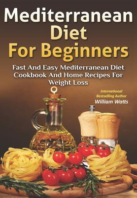 Mediterranean Diet For Beginners: Fast and Easy Mediterranean Diet Cookbook and Home Recipes for Weight Loss - William Watts