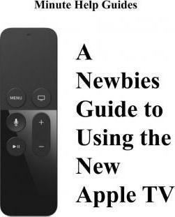 A Newbies Guide to Using the New Apple TV (Fourth Generation): The Beginners Guide to Using Guide to Using Siri, the Touch Surface Remote, and More - Minute Help Guides