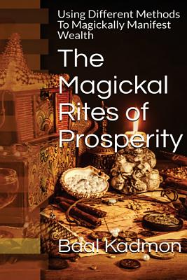 The Magickal Rites of Prosperity: Using Different Methods To Magickally Manifest Wealth - Baal Kadmon