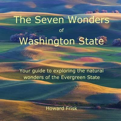 The Seven Wonders of Washington State: Your guide to exploring the natural wonders of the Evergreen State - Howard Frisk