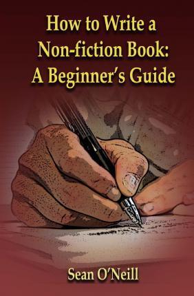 How to Write a Non-fiction Book: A Beginner's Guide - Sean O'neill