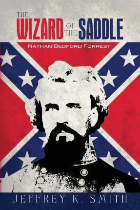 The Wizard of the Saddle: Nathan Bedford Forrest - Jeffrey K. Smith