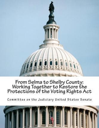 From Selma to Shelby County: Working Together to Restore the Protections of the Voting Rights Act - Committee On The Judiciary United States