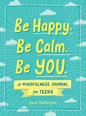 Be Happy. Be Calm. Be You.: A Mindfulness Journal for Teens - Sara Katherine