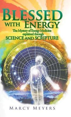 Blessed with Energy: The Mystery of Energy Medicine Explained Through Science and Scripture - Marcy Meyers