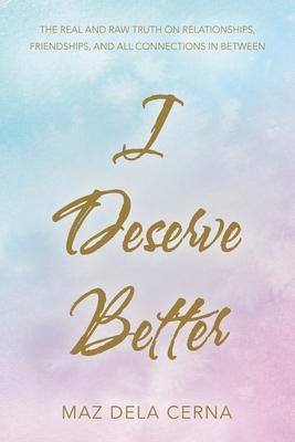 I Deserve Better: The Real and Raw Truth on Relationships, Friendships, and All Connections in Between - Maz Dela Cerna