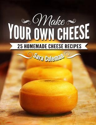Make Your Own Cheese: 25 Homemade Cheese Recipes - Sara Coleman