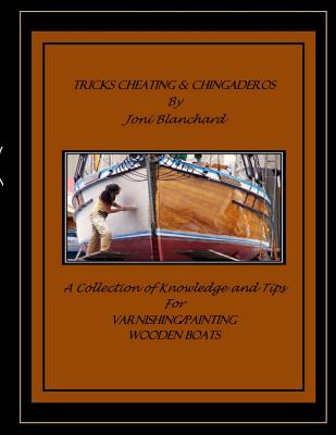 Tricks, Cheating & Chingaderos: A Collection of Knowledge and Tips for Varnishing/Painting Wooden Boats - Joni M. Blanchard