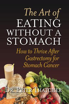 The Art Of Eating Without A Stomach: How To Thrive After Gastrectomy For Stomach Cancer - Peter G. Thatcher