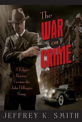 The War on Crime: J. Edgar Hoover Versus the John Dillinger Gang - Jeffrey K. Smith