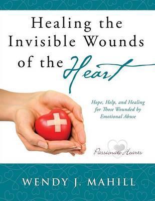 Healing the Invisible Wounds of the Heart - Wendy J. Mahill