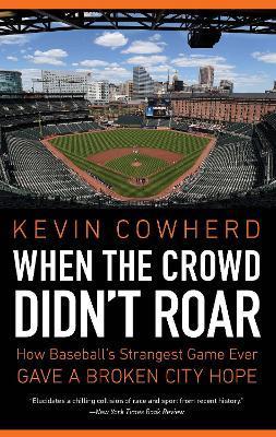 When the Crowd Didn't Roar: How Baseball's Strangest Game Ever Gave a Broken City Hope - Kevin Cowherd